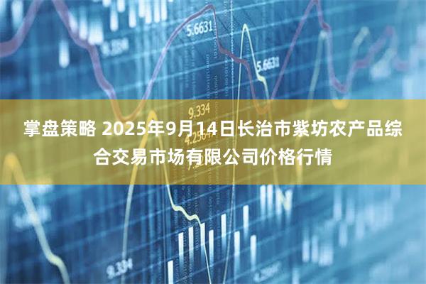 掌盘策略 2025年9月14日长治市紫坊农产品综合交易市场有限公司价格行情