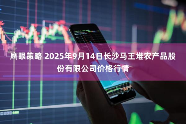 鹰眼策略 2025年9月14日长沙马王堆农产品股份有限公司价格行情