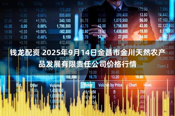 钱龙配资 2025年9月14日金昌市金川天然农产品发展有限责任公司价格行情