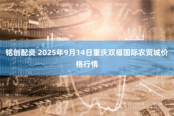 铭创配资 2025年9月14日重庆双福国际农贸城价格行情