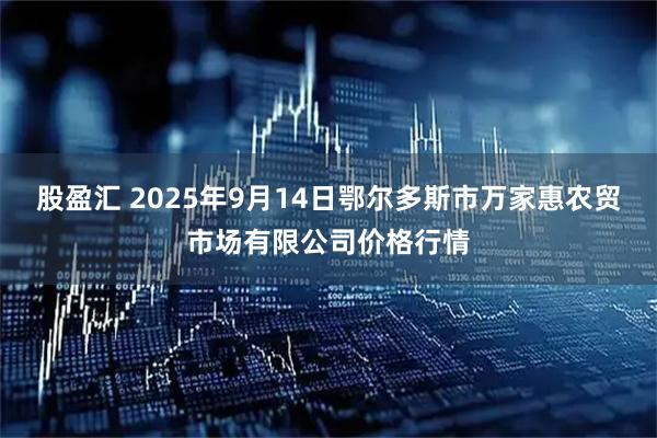 股盈汇 2025年9月14日鄂尔多斯市万家惠农贸市场有限公司价格行情