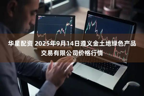 华星配资 2025年9月14日遵义金土地绿色产品交易有限公司价格行情