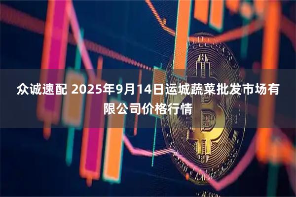 众诚速配 2025年9月14日运城蔬菜批发市场有限公司价格行情