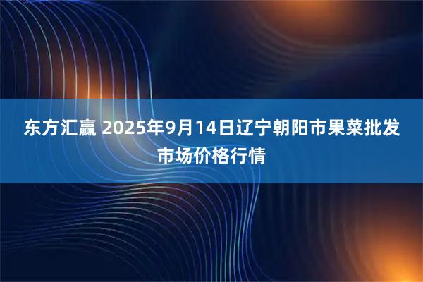 东方汇赢 2025年9月14日辽宁朝阳市果菜批发市场价格行情