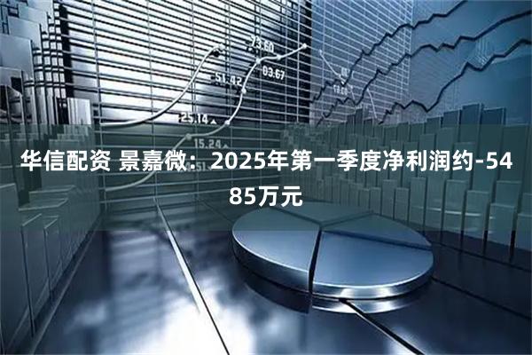 华信配资 景嘉微：2025年第一季度净利润约-5485万元
