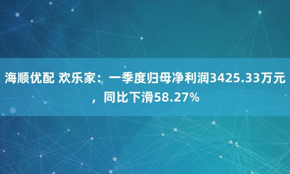 海顺优配 欢乐家：一季度归母净利润3425.33万元，同比下滑58.27%