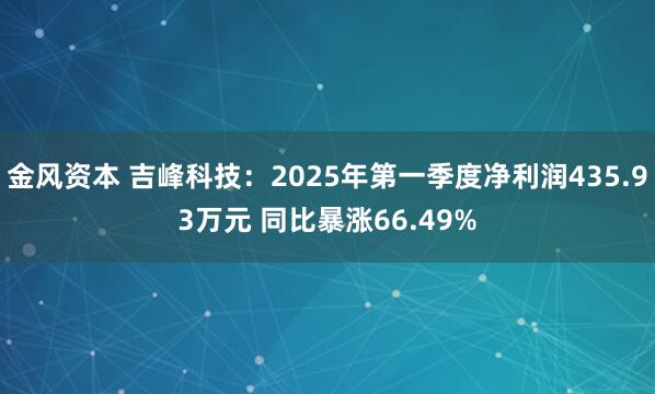 金风资本 吉峰科技：2025年第一季度净利润435.93万元 同比暴涨66.49%