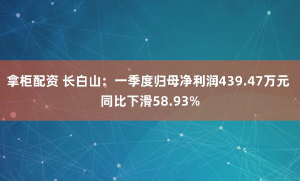 拿柜配资 长白山：一季度归母净利润439.47万元 同比下滑58.93%