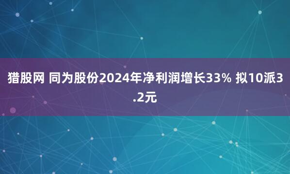 猎股网 同为股份2024年净利润增长33% 拟10派3.2元