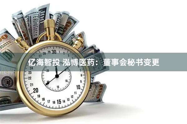 亿海智投 泓博医药：董事会秘书变更