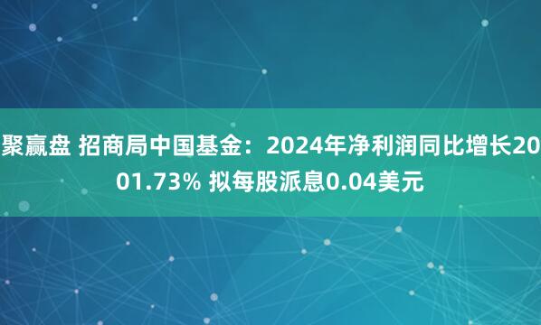 聚赢盘 招商局中国基金：2024年净利润同比增长2001.73% 拟每股派息0.04美元