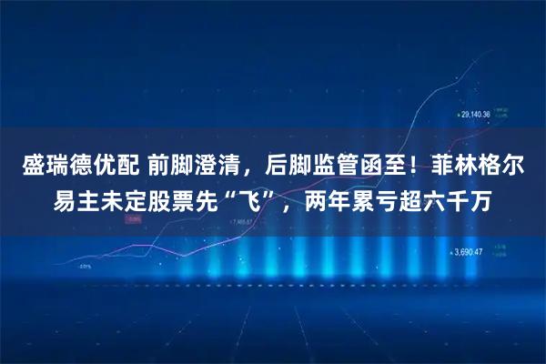 盛瑞德优配 前脚澄清，后脚监管函至！菲林格尔易主未定股票先“飞”，两年累亏超六千万