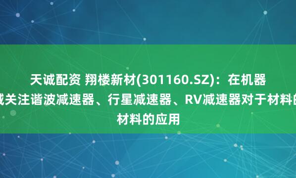 天诚配资 翔楼新材(301160.SZ)：在机器人领域关注谐波减速器、行星减速器、RV减速器对于材料的应用