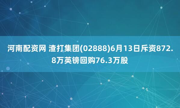 河南配资网 渣打集团(02888)6月13日斥资872.8万英镑回购76.3万股