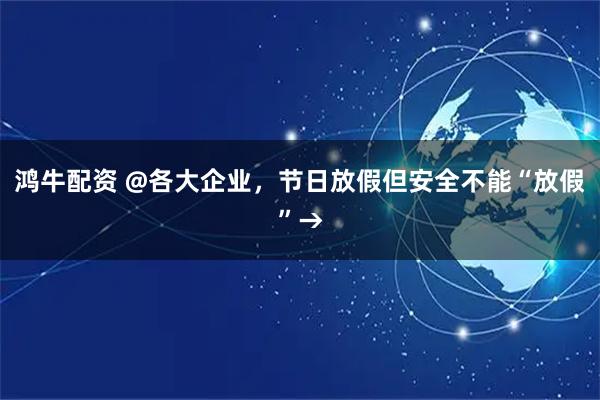 鸿牛配资 @各大企业，节日放假但安全不能“放假”→