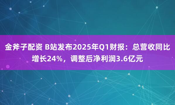 金斧子配资 B站发布2025年Q1财报：总营收同比增长24%，调整后净利润3.6亿元