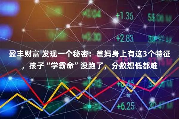 盈丰财富 发现一个秘密：爸妈身上有这3个特征，孩子“学霸命”没跑了，分数想低都难