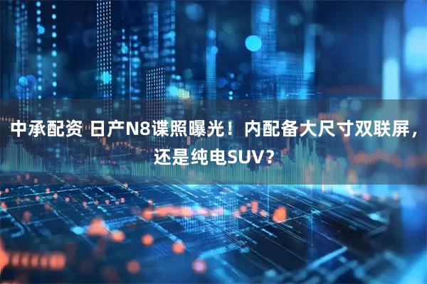 中承配资 日产N8谍照曝光！内配备大尺寸双联屏，还是纯电SUV？