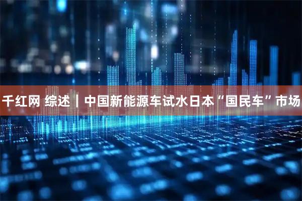 千红网 综述｜中国新能源车试水日本“国民车”市场