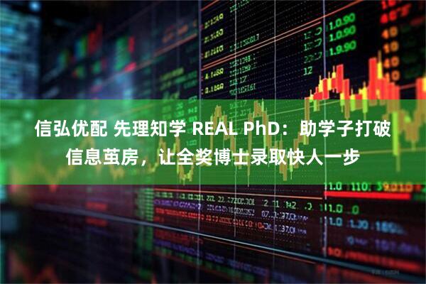 信弘优配 先理知学 REAL PhD：助学子打破信息茧房，让全奖博士录取快人一步