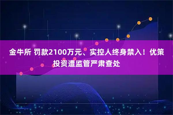 金牛所 罚款2100万元、实控人终身禁入！优策投资遭监管严肃查处