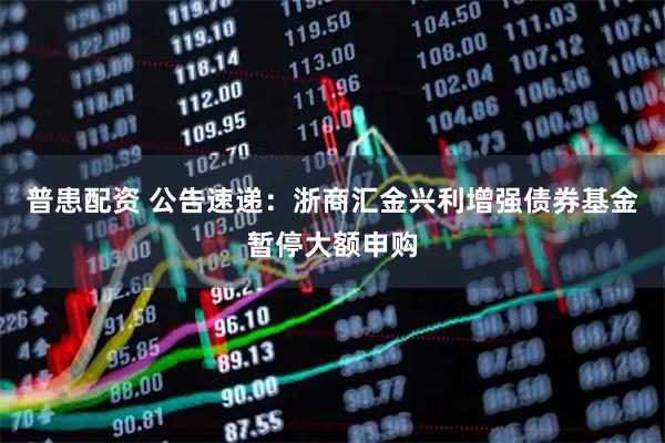 普患配资 公告速递：浙商汇金兴利增强债券基金暂停大额申购