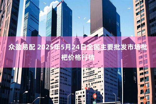 众盈易配 2025年5月24日全国主要批发市场枇杷价格行情
