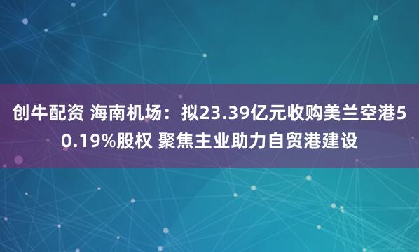 创牛配资 海南机场：拟23.39亿元收购美兰空港50.19%股权 聚焦主业助力自贸港建设