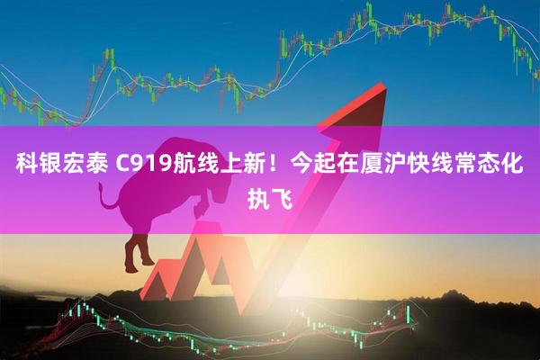 科银宏泰 C919航线上新！今起在厦沪快线常态化执飞