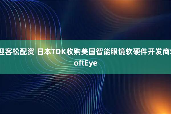 迎客松配资 日本TDK收购美国智能眼镜软硬件开发商SoftEye
