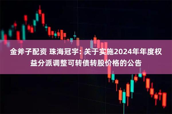 金斧子配资 珠海冠宇: 关于实施2024年年度权益分派调整可转债转股价格的公告