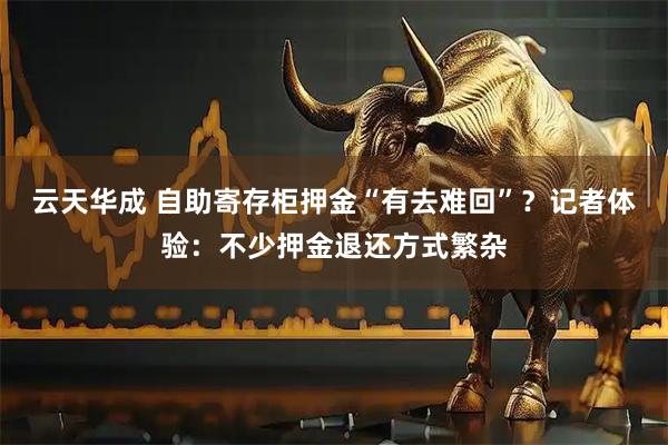 云天华成 自助寄存柜押金“有去难回”？记者体验：不少押金退还方式繁杂