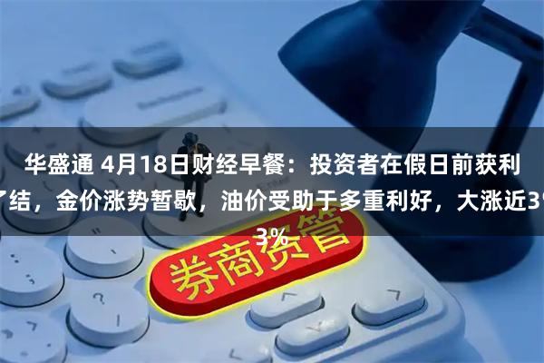 华盛通 4月18日财经早餐：投资者在假日前获利了结，金价涨势暂歇，油价受助于多重利好，大涨近3%