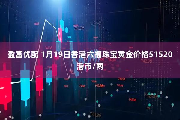盈富优配 1月19日香港六福珠宝黄金价格51520港币/两