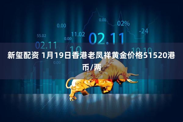 新玺配资 1月19日香港老凤祥黄金价格51520港币/两