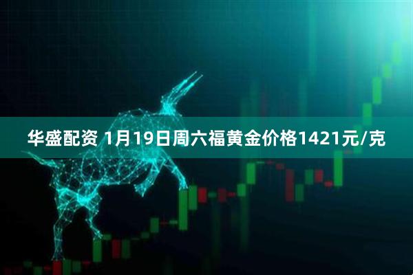 华盛配资 1月19日周六福黄金价格1421元/克