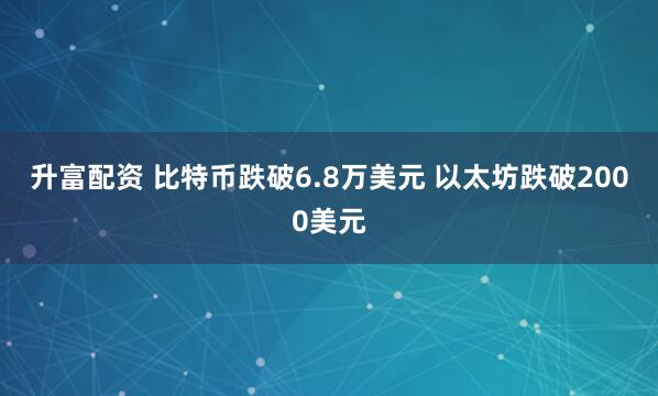 升富配资 比特币跌破6.8万美元 以太坊跌破2000美元