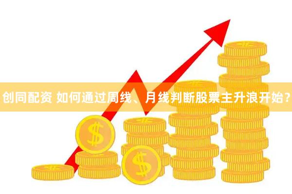 创同配资 如何通过周线、月线判断股票主升浪开始？