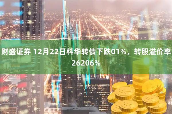 财盛证券 12月22日科华转债下跌01%，转股溢价率26206%