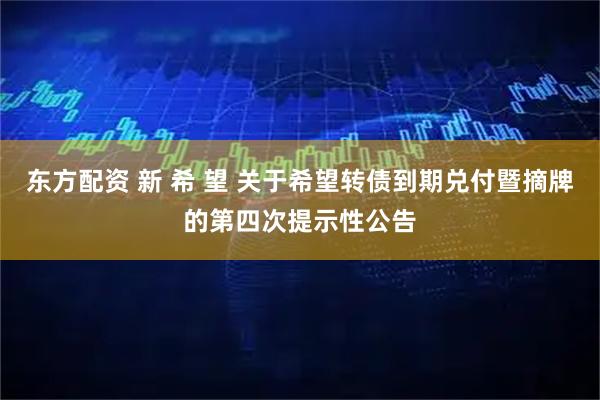 东方配资 新 希 望 关于希望转债到期兑付暨摘牌的第四次提示性公告
