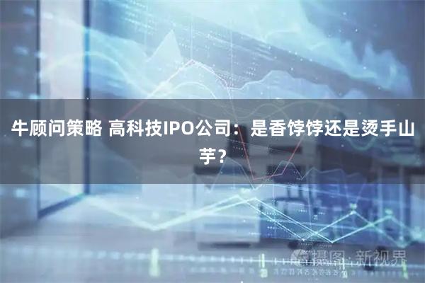 牛顾问策略 高科技IPO公司：是香饽饽还是烫手山芋？
