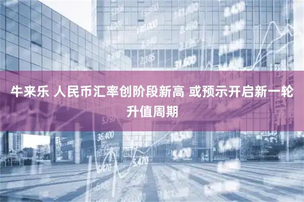 牛来乐 人民币汇率创阶段新高 或预示开启新一轮升值周期