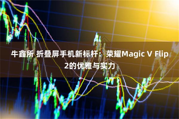 牛鑫所 折叠屏手机新标杆：荣耀Magic V Flip2的优雅与实力