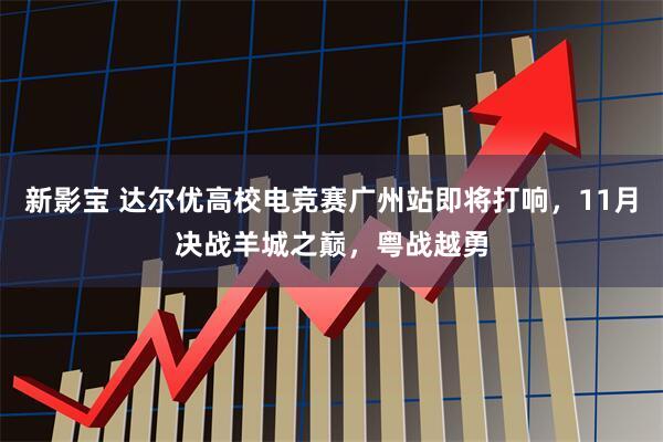 新影宝 达尔优高校电竞赛广州站即将打响，11月决战羊城之巅，粤战越勇