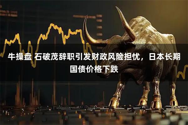 牛操盘 石破茂辞职引发财政风险担忧，日本长期国债价格下跌